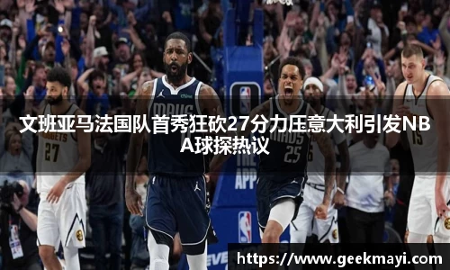 文班亚马法国队首秀狂砍27分力压意大利引发NBA球探热议